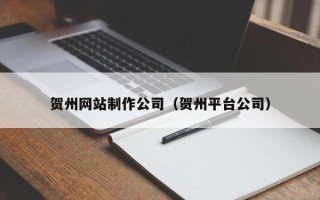 扬中贺州网站制作公司（贺州平台公司）